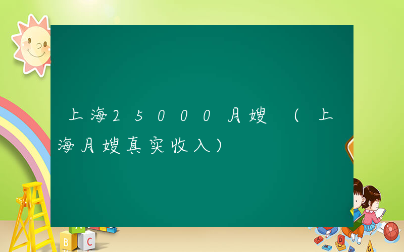 上海25000月嫂 (上海月嫂真实收入)